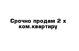 Срочно продам 2-х ком.квартиру